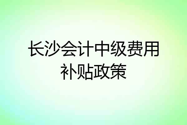 长沙会计中级费用补贴政策