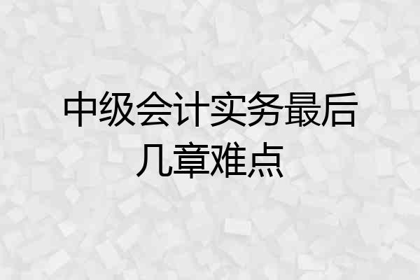 中级会计实务最后几章难点