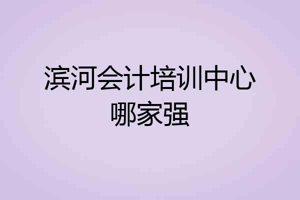 滨河会计培训中心哪家强