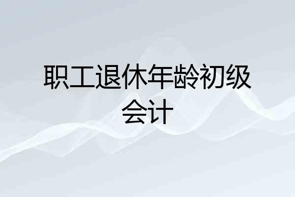 职工退休年龄初级会计