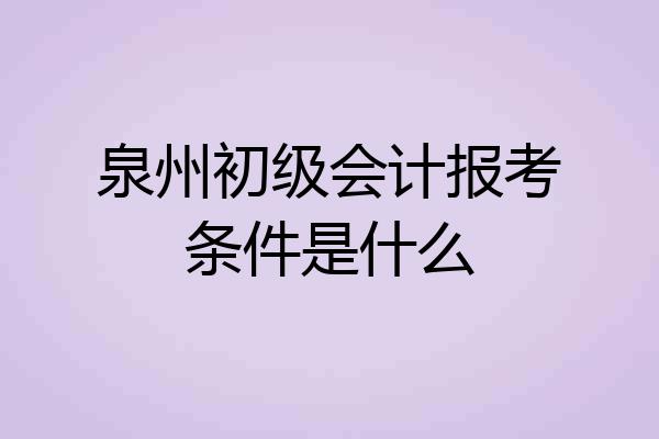 泉州初级会计报考条件是什么
