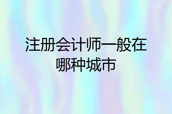 注册会计师一般在哪种城市