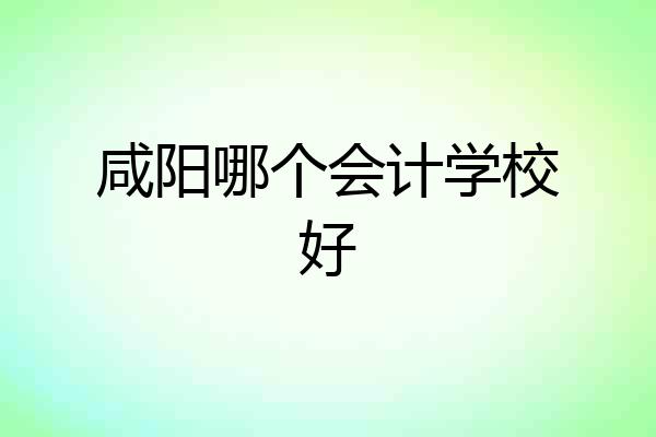 咸阳哪个会计学校好