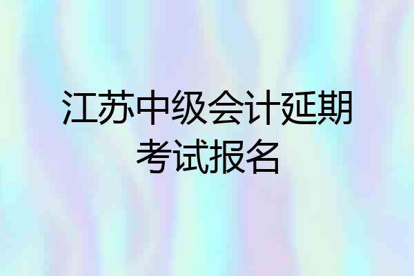 江苏中级会计延期考试报名