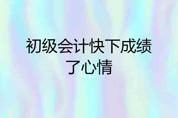 初级会计快下成绩了心情