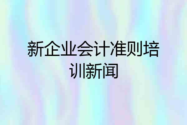 新企业会计准则培训新闻