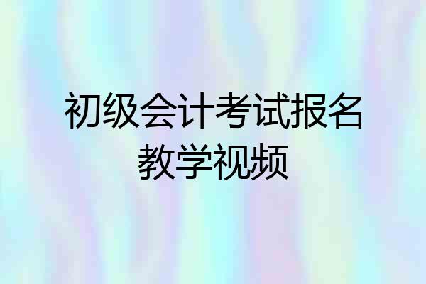 初级会计考试报名教学视频