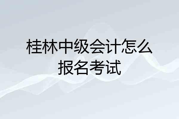 桂林中级会计怎么报名考试