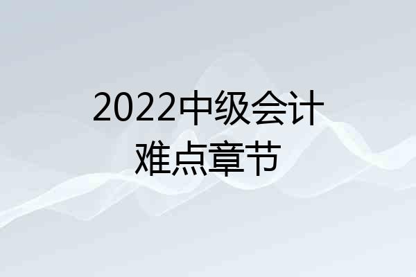 2022中级会计难点章节