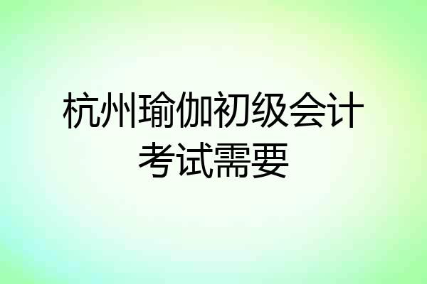 杭州瑜伽初级会计考试需要