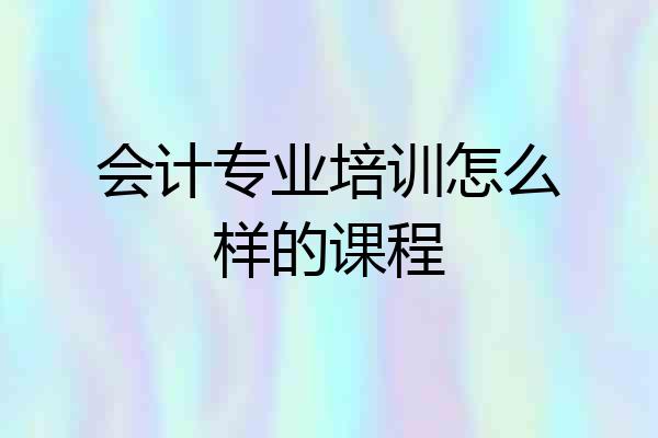 会计专业培训怎么样的课程