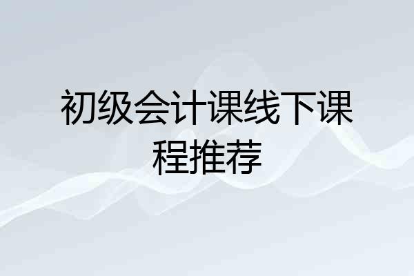 初级会计课线下课程推荐