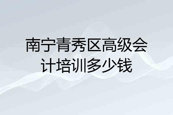 南宁青秀区高级会计培训多少钱