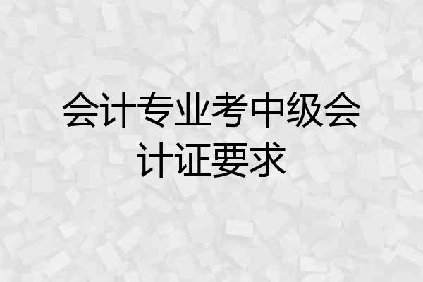 会计专业考中级会计证要求