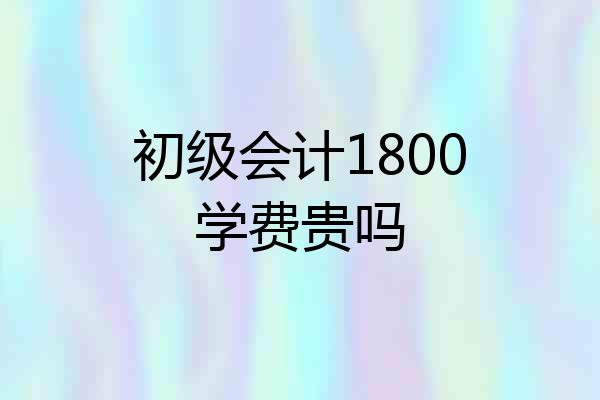 初级会计1800学费贵吗