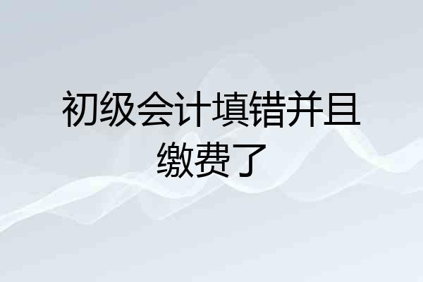 初级会计填错并且缴费了