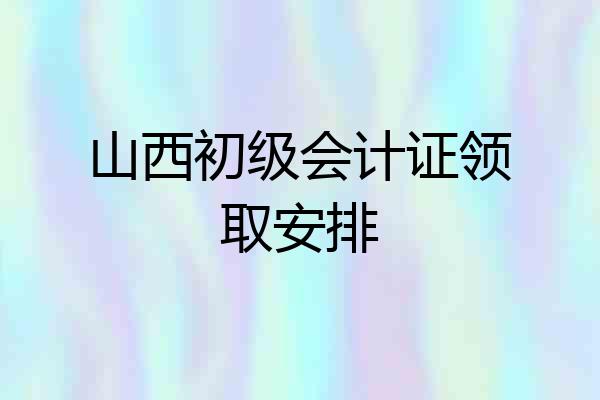 山西初级会计证领取安排