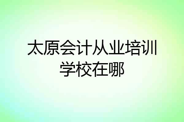 太原会计从业培训学校在哪