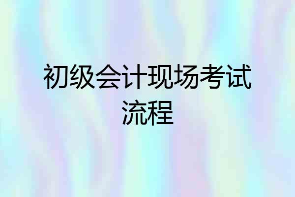 初级会计现场考试流程