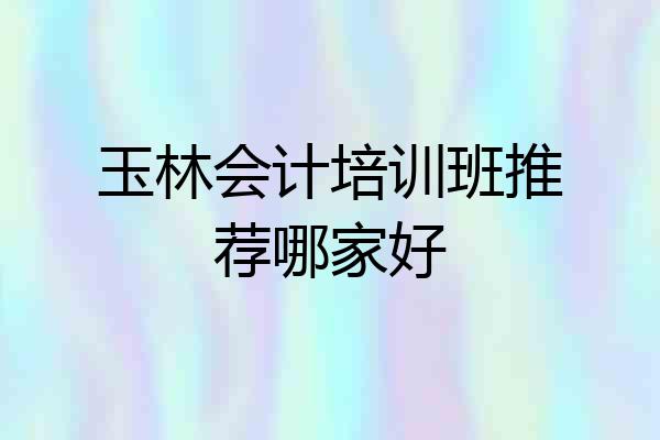 玉林会计培训班推荐哪家好