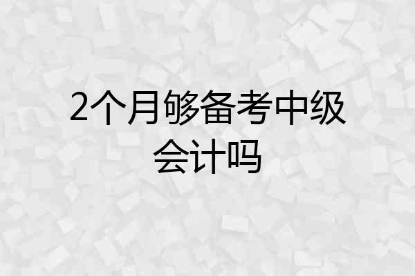 2个月够备考中级会计吗