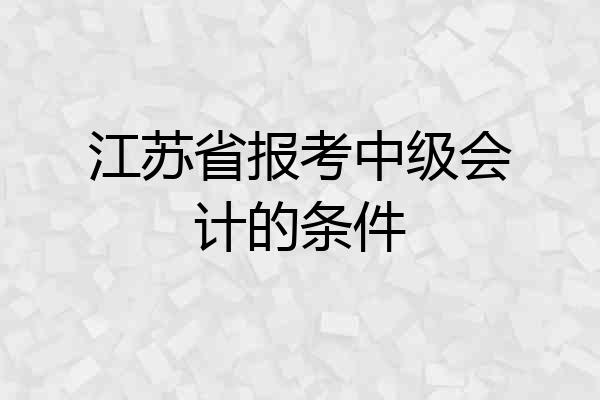 江苏省报考中级会计的条件