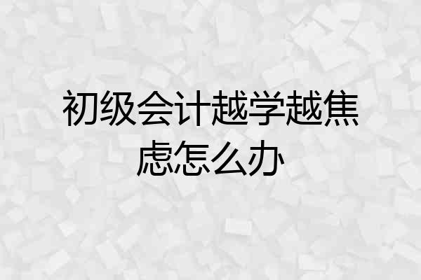 初级会计越学越焦虑怎么办