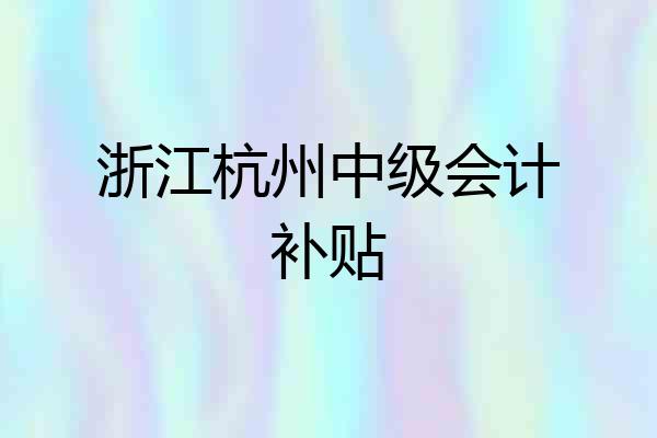 浙江杭州中级会计补贴