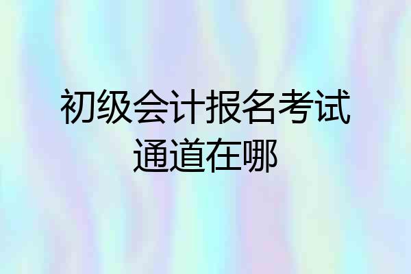初级会计报名考试通道在哪
