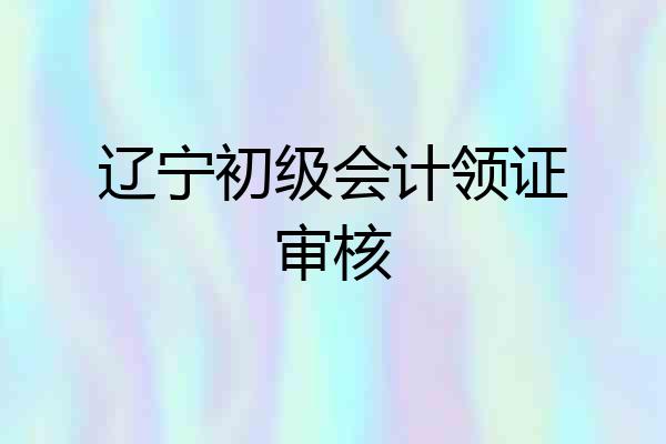 辽宁初级会计领证审核