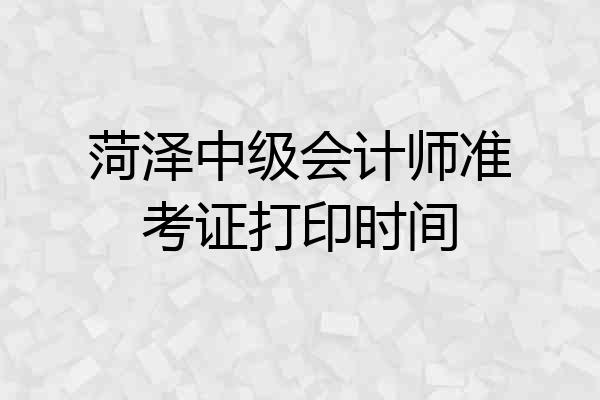 菏泽中级会计师准考证打印时间