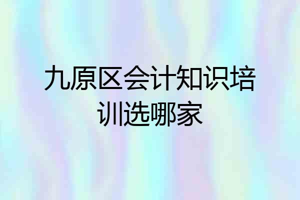 九原区会计知识培训选哪家