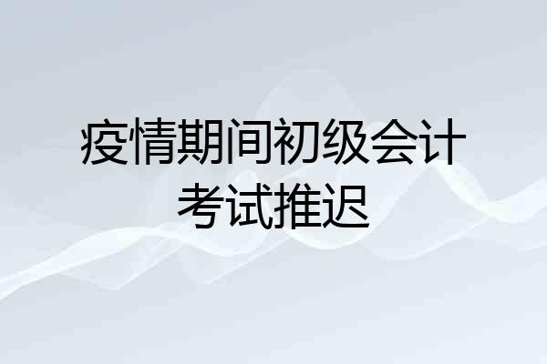 疫情期间初级会计考试推迟