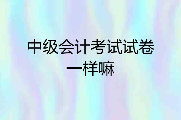 中级会计考试试卷一样嘛