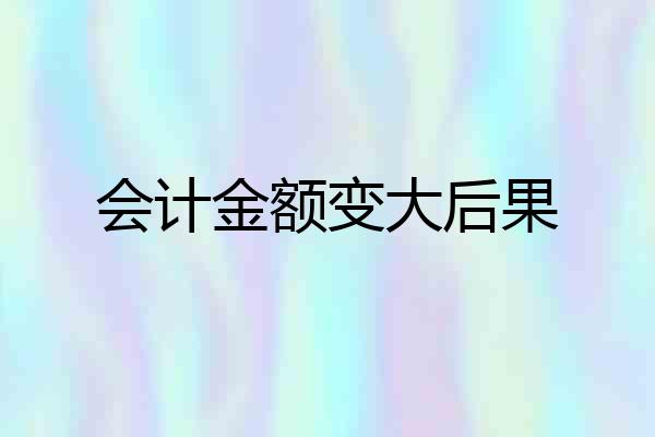 会计金额变大后果