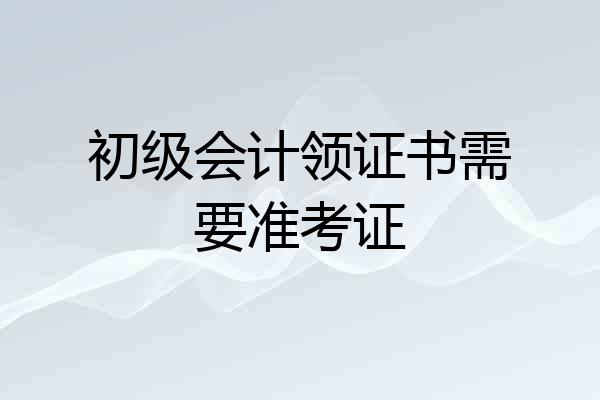 初级会计领证书需要准考证