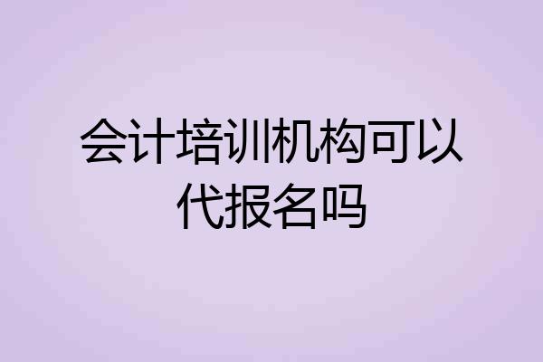 会计培训机构可以代报名吗