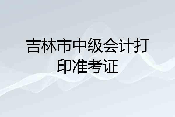 吉林市中级会计打印准考证