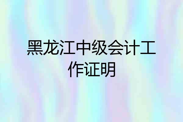 黑龙江中级会计工作证明