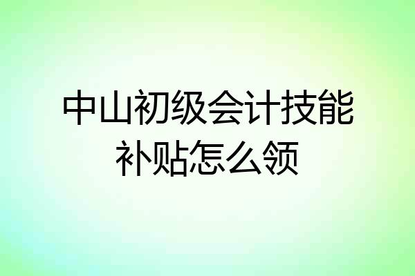 中山初级会计技能补贴怎么领