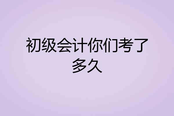 初级会计你们考了多久