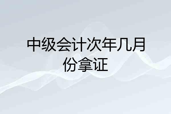 中级会计次年几月份拿证