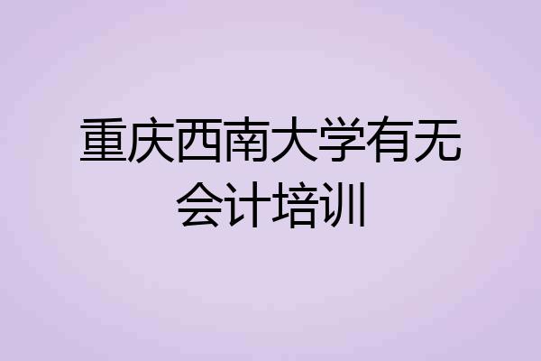 重庆西南大学有无会计培训