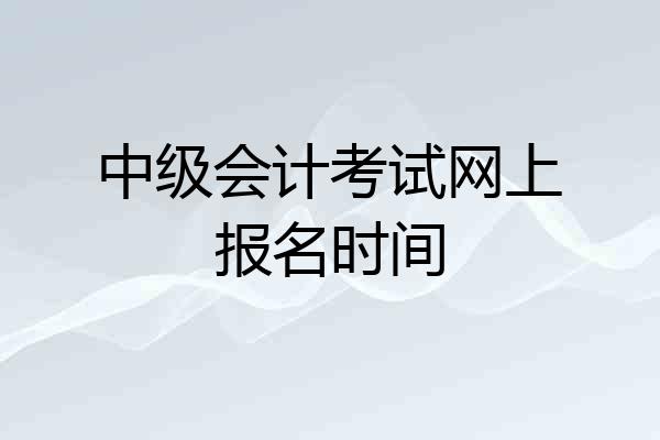 中级会计考试网上报名时间