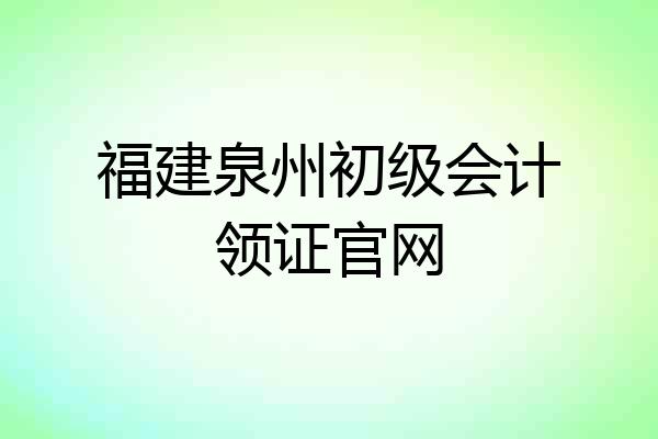 福建泉州初级会计领证官网