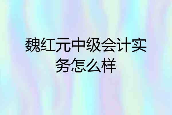 魏红元中级会计实务怎么样
