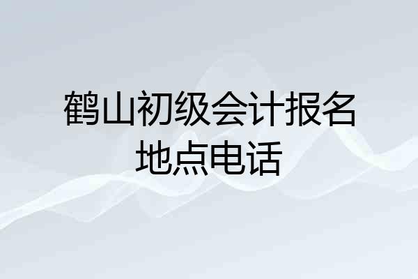 鹤山初级会计报名地点电话