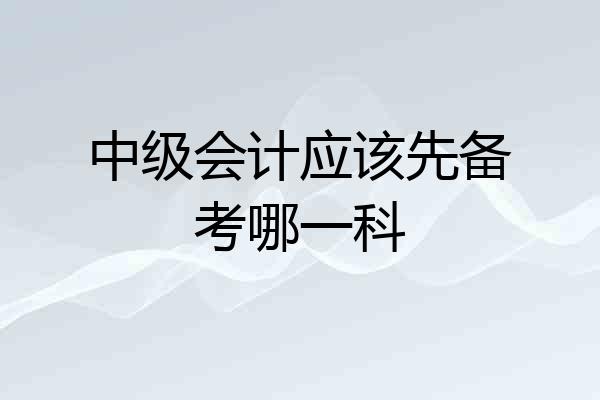 中级会计应该先备考哪一科