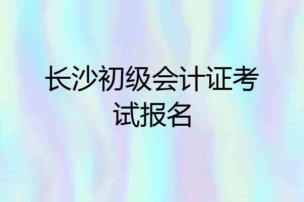 长沙初级会计证考试报名