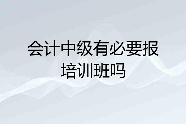 会计中级有必要报培训班吗